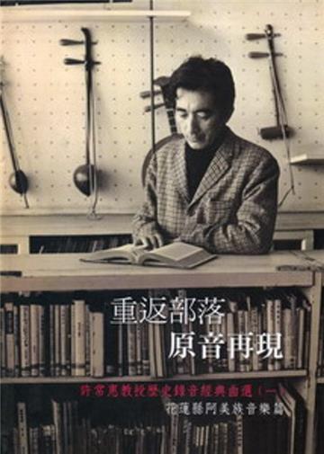 重返部落 原音再現：許常惠教授歷史錄音經典曲選（一）：花蓮縣阿美族音樂篇