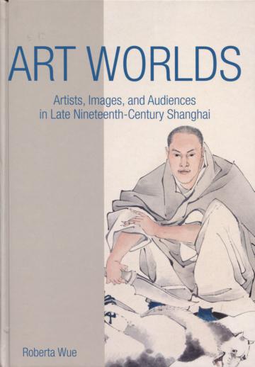 Art Worlds:Artists, Images, and Audiences in Late Nineteenth-Century Shanghai
