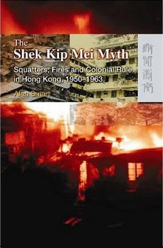 The Shek Kip Mei Myth : Squatters, Fires and Colonial Rulers in Hong Kong, 1950-1963