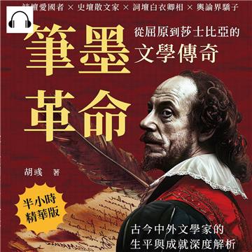 筆墨革命，從屈原到莎士比亞的文學傳奇：詩壇愛國者×史壇散文家×詞壇白衣卿相×輿論界驕子，古今中外文學家的生平與成就深度解析【純有聲】