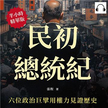 民初總統紀，六位政治巨擘用權力見證歷史：從革命到軍閥，探討孫、袁、黎、馮、徐、曹六位民國初年總統的抉擇與慾望【純有聲】
