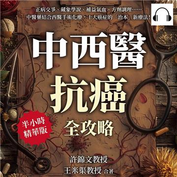 中西醫抗癌全攻略,從根本治療到緩解症狀:正病交爭、藏象學說、補益氣血、方劑調理……中醫藥結合西醫手術化療,十大癌症的「治本」新療法!【純有聲】
