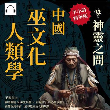 中國巫文化人類學─神靈之間：神話圖騰×神鬼與靈×巫術禁忌×心靈感應，由傳說到考古，追尋原巫文化的現象【純有聲】