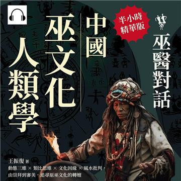 中國巫文化人類學─巫醫對話：動態三維×類比思維×文化因緣×風水批判，由崇拜到審美，追尋原巫文化的轉嬗【純有聲】