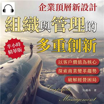 企業頂層新設計，組織與管理的多重創新：以客戶價值為核心，探索商業變革趨勢，破解經營困局【純有聲】