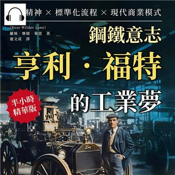 鋼鐵意志，亨利．福特的工業夢：創新精神×標準化流程×現代商業模式……引領全球機械產業的工業巨匠，名為「福特」的汽車帝國！【純有聲】