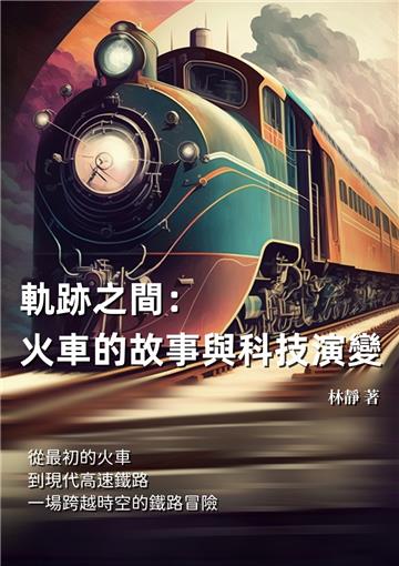 軌跡之間：火車的故事與科技演變－＊從最初的火車到現代高速鐵路，一場跨越時空的鐵路冒險
