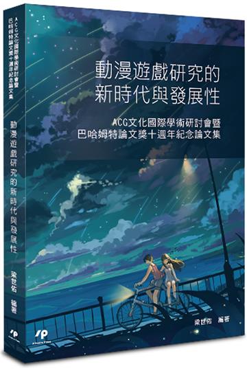 動漫遊戲研究的新時代與發展性:ACG文化國際學術研討會暨巴哈姆特論文獎十週年紀念論文集