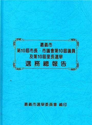 嘉義市第10屆市長、市議會第10屆議員及第10屆里長選舉選務總報告(精裝)