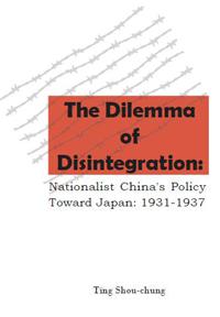 The Dilemma of Disintegration: Nationalist China’’s Policy Toward Japan, 1931-1937