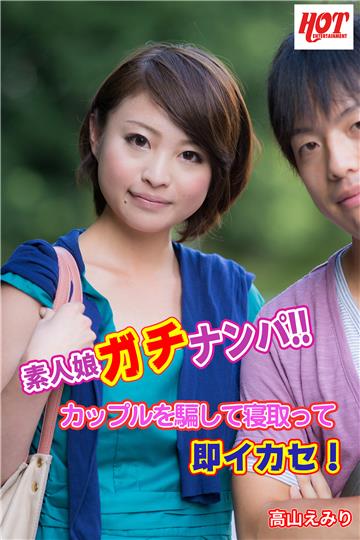 素人娘ガチナンパ！！　カップルを騙して寝取って即イカセ！　高山えみり