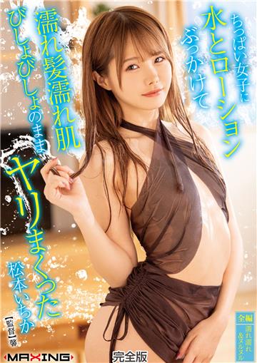 ちっぱい女子に水とローションぶっかけて濡れ髪濡れ肌びしょびしょのままヤリまくった　松本いちか 完全版