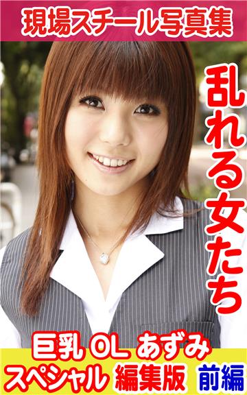 現場スチール写真集　乱れる女たち 巨乳OL あずみ スペシャル編集版　前編