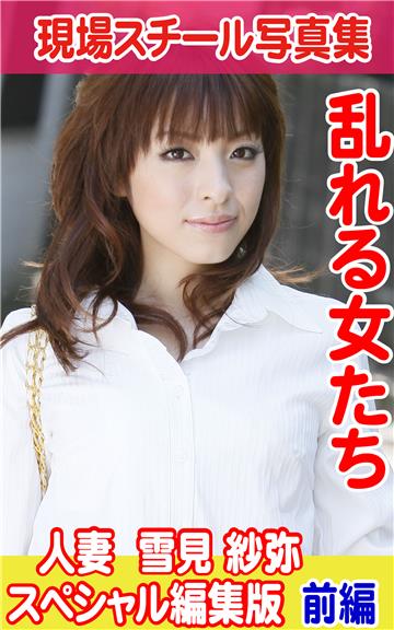 現場スチール写真集　乱れる女たち　人妻 雪見紗弥スペシャル編集版　前編