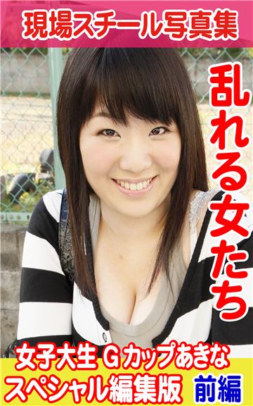 現場スチール写真集　乱れる女たち　女子大生 Gカップあきな　スペシャル編集版　前編