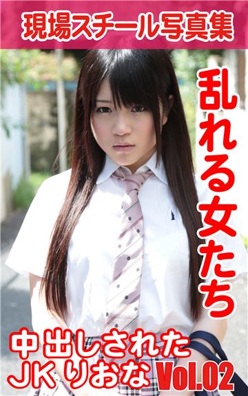 現場スチール写真集　乱れる女たち　中出しされたJKりおなVOL.02