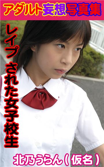 アダルト妄想写真集　レイプ された女子校生　北乃うらん（仮名）