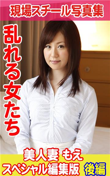 現場スチール写真集　乱れる女たち　美人妻 もえ　スペシャル編集版　後編