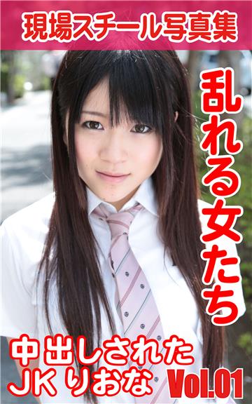 現場スチール写真集　乱れる女たち　中出しされたJKりおなVOL.01