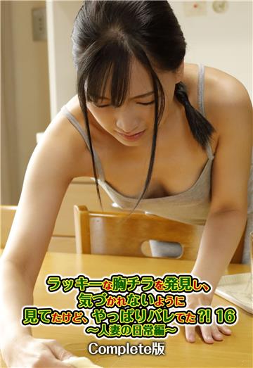 ラッキーな胸チラを発見し、気づかれないように見てたけど、やっぱりバレてた？！ 16 ～人妻の日常編～　Complete版